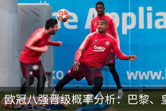 欧冠八强晋级概率分析：巴黎、皇马、阿森纳领先